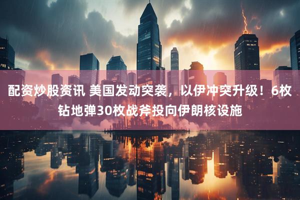 配资炒股资讯 美国发动突袭，以伊冲突升级！6枚钻地弹30枚战斧投向伊朗核设施