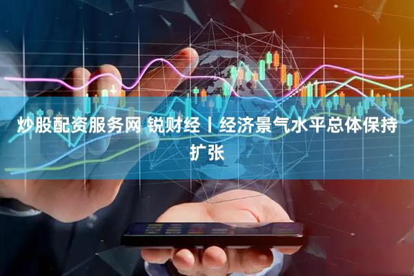 炒股配资服务网 锐财经丨经济景气水平总体保持扩张