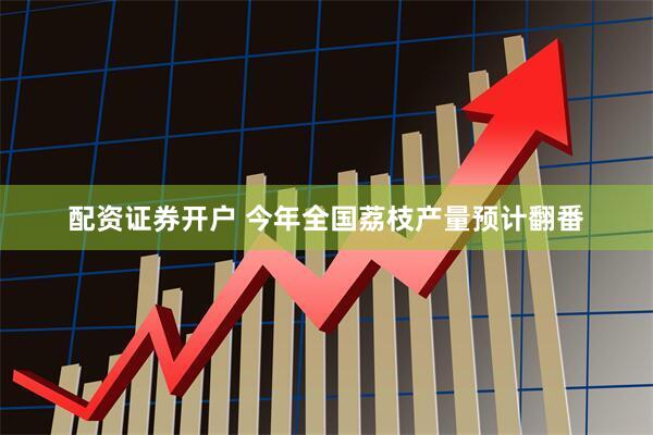 配资证券开户 今年全国荔枝产量预计翻番