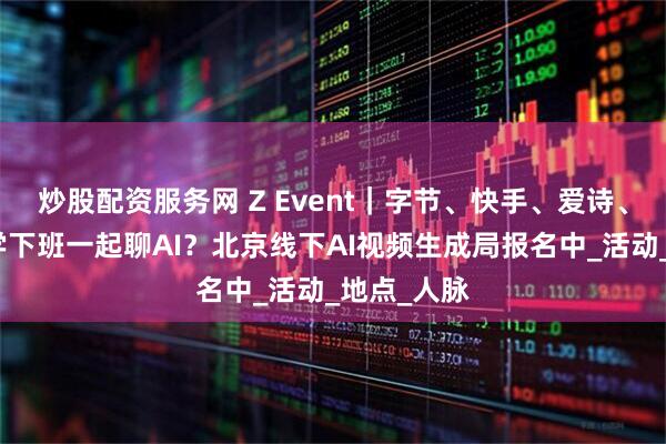 炒股配资服务网 Z Event｜字节、快手、爱诗、生数的同学下班一起聊AI？北京线下AI视频生成局报名中_活动_地点_人脉