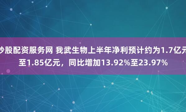 炒股配资服务网 我武生物上半年净利预计约为1.7亿元至1.85亿元，同比增加13.92%至23.97%