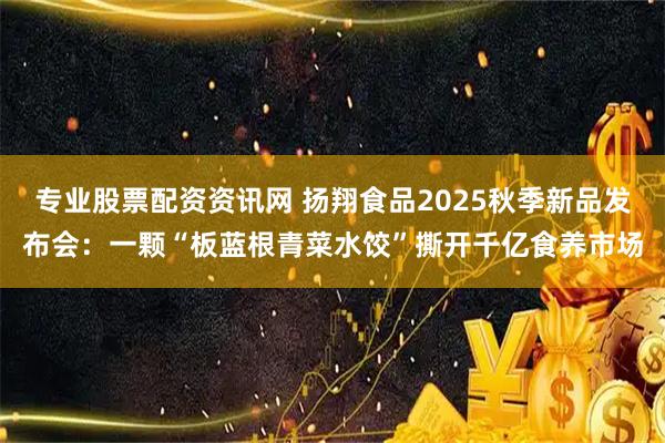 专业股票配资资讯网 扬翔食品2025秋季新品发布会：一颗“板蓝根青菜水饺”撕开千亿食养市场
