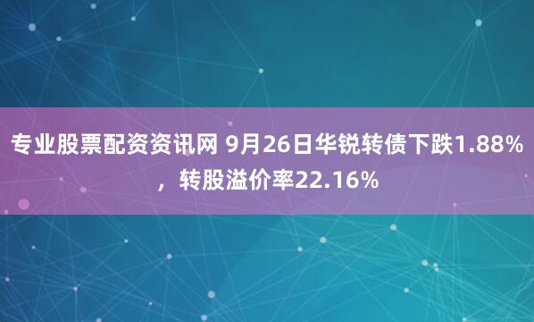专业股票配资资讯网 9月26日华锐转债下跌1.88%，转股溢价率22.16%