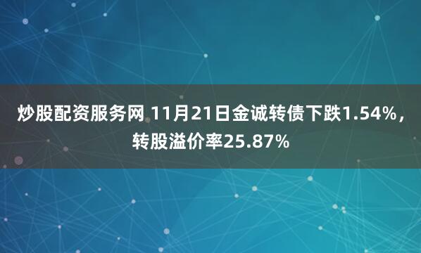炒股配资服务网 11月21日金诚转债下跌1.54%，转股溢价率25.87%