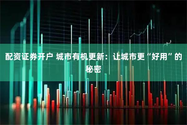配资证券开户 城市有机更新：让城市更“好用”的秘密