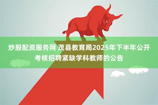 炒股配资服务网 茂县教育局2025年下半年公开考核招聘紧缺学科教师的公告