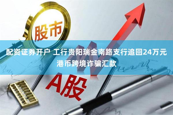 配资证券开户 工行贵阳瑞金南路支行追回24万元港币跨境诈骗汇款