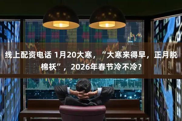 线上配资电话 1月20大寒，“大寒来得早，正月脱棉袄”，2026年春节冷不冷？