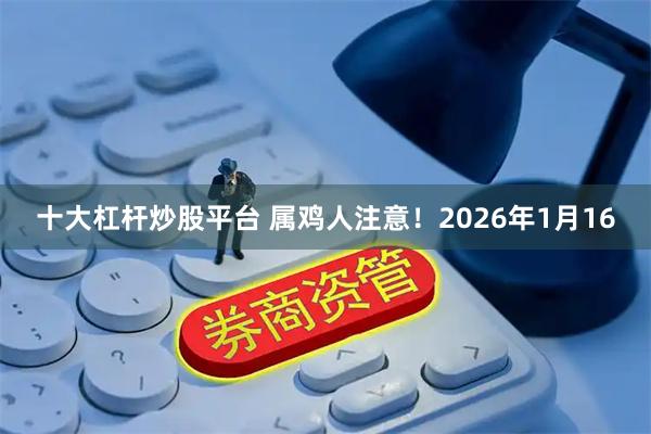 十大杠杆炒股平台 属鸡人注意！2026年1月16