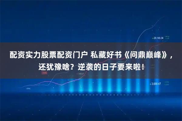 配资实力股票配资门户 私藏好书《问鼎巅峰》，还犹豫啥？逆袭的日子要来啦！