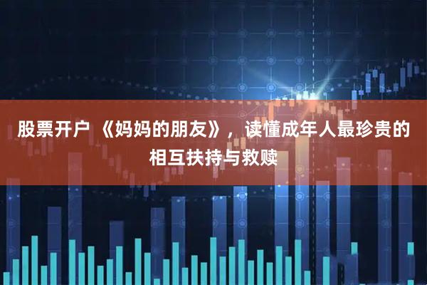 股票开户 《妈妈的朋友》，读懂成年人最珍贵的相互扶持与救赎